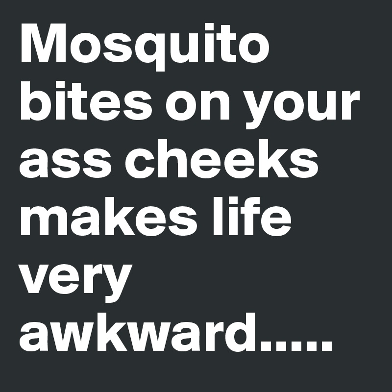 Mosquito bites on your ass cheeks makes life very awkward.....