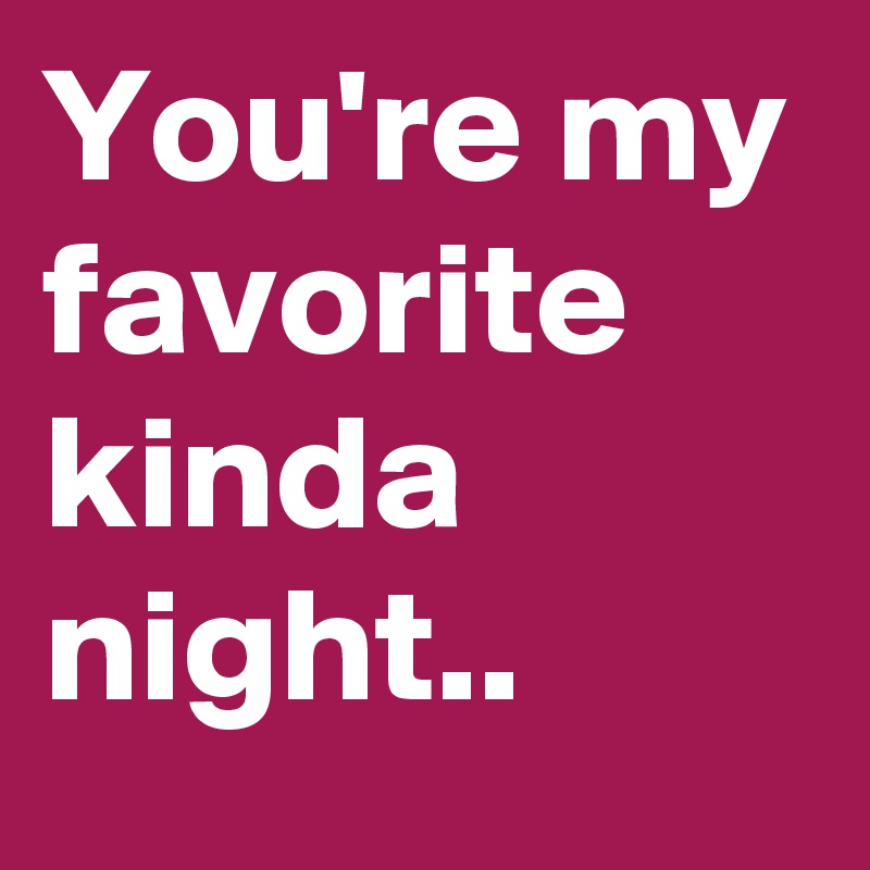 You're my favorite kinda night..