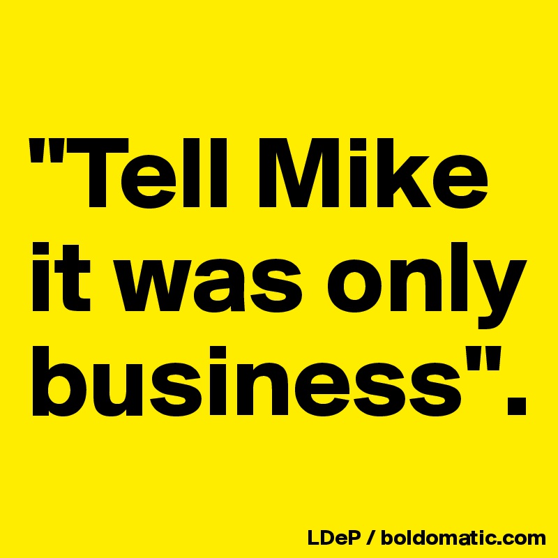 
"Tell Mike it was only business".