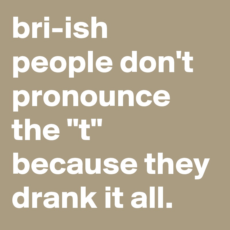 bri-ish people don't pronounce the "t" because they drank it all.