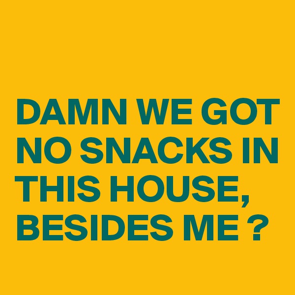 

DAMN WE GOT NO SNACKS IN THIS HOUSE,  BESIDES ME ?