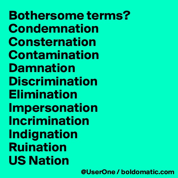Bothersome terms?
Condemnation
Consternation
Contamination
Damnation
Discrimination
Elimination
Impersonation
Incrimination
Indignation
Ruination
US Nation