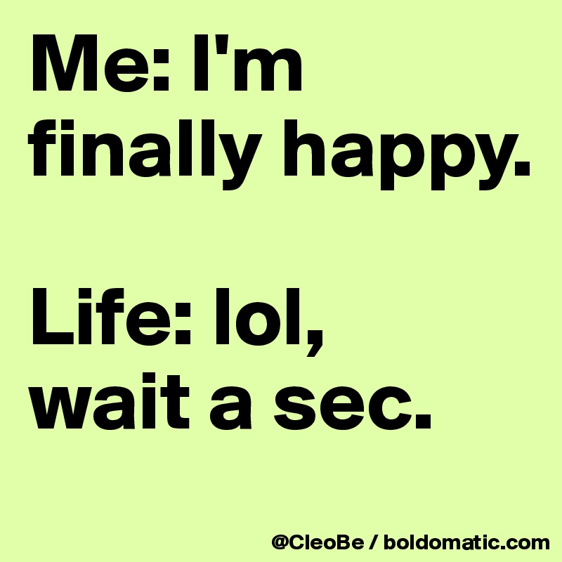 Me: I'm 
finally happy.

Life: lol, 
wait a sec.