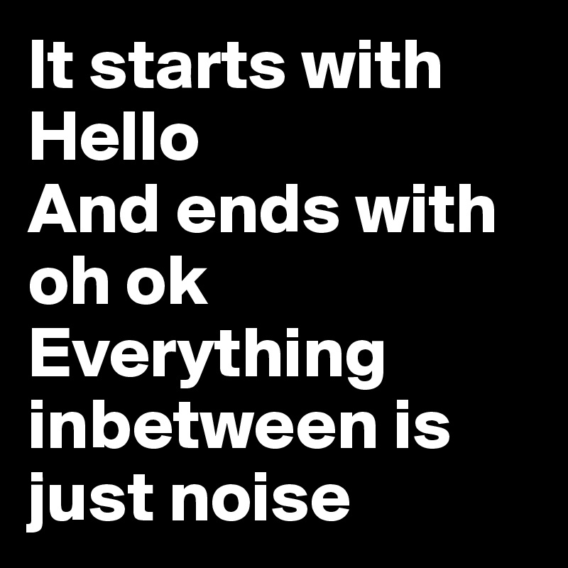 It starts with 
Hello 
And ends with oh ok 
Everything inbetween is just noise 