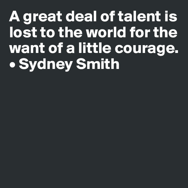 A great deal of talent is lost to the world for the want of a little courage. • Sydney Smith





