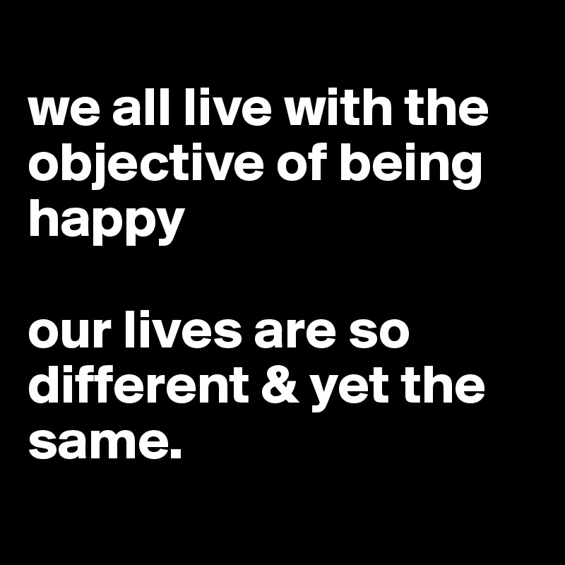 
we all live with the objective of being happy

our lives are so different & yet the same.
