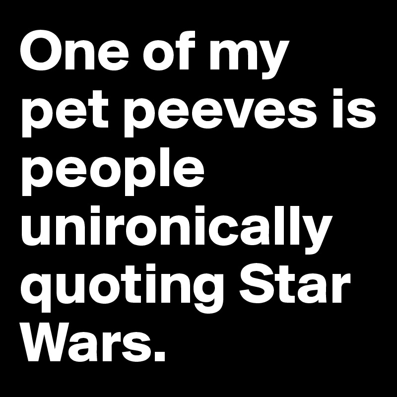 One of my pet peeves is people unironically quoting Star Wars.