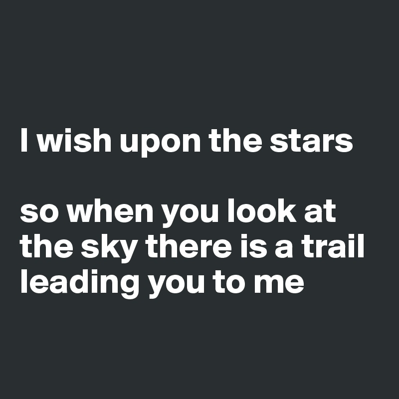 


I wish upon the stars
 
so when you look at the sky there is a trail leading you to me

