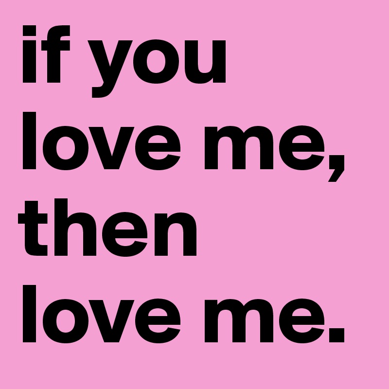 if you love me, then love me. 