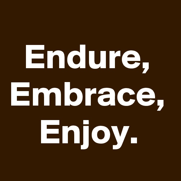 Endure,
Embrace,
Enjoy.