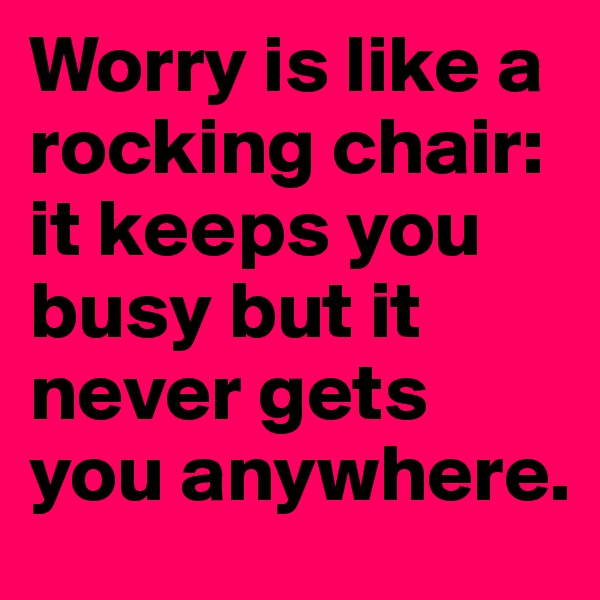 Worry is like a rocking chair: it keeps you busy but it never gets you anywhere.