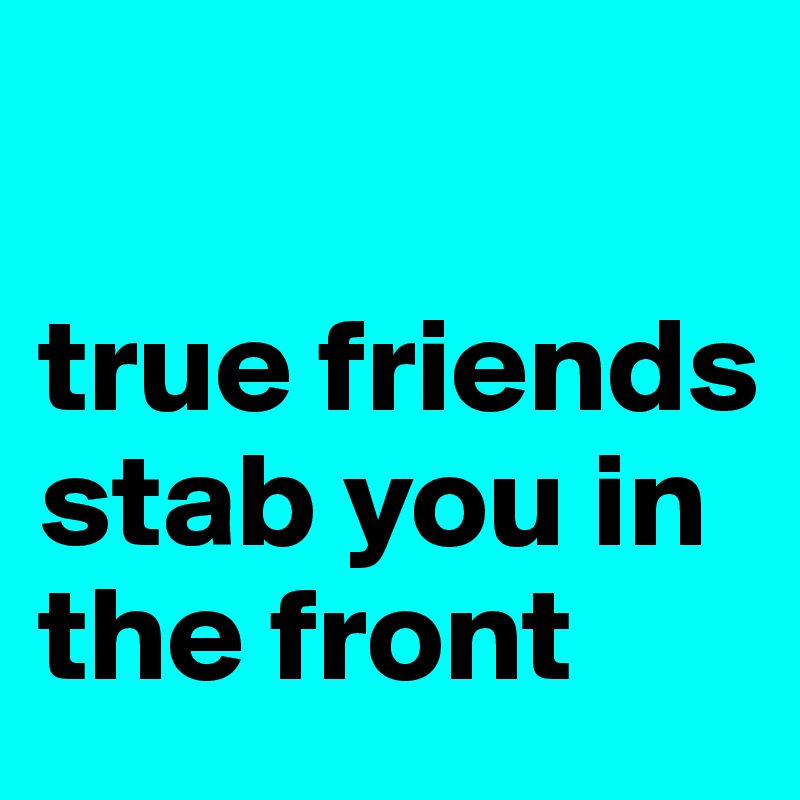 

true friends stab you in the front