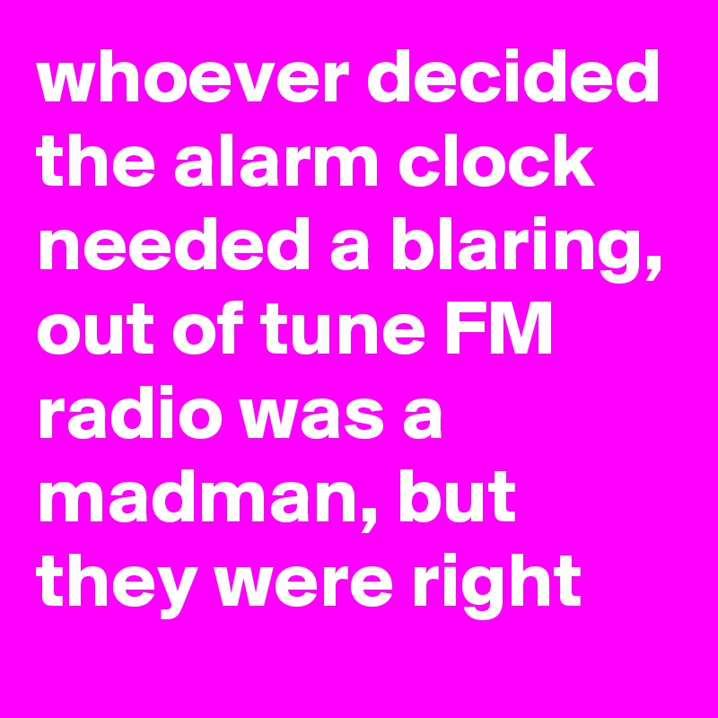 whoever decided the alarm clock needed a blaring, out of tune FM radio was a madman, but they were right