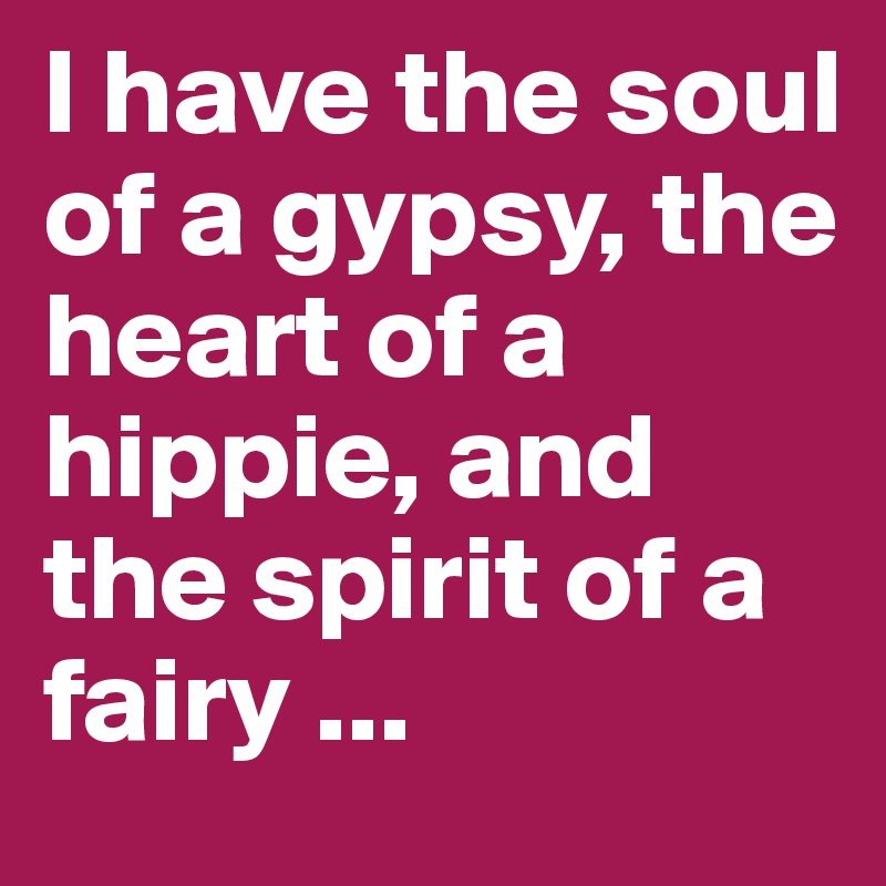 I have the soul of a gypsy, the heart of a hippie, and the spirit of a fairy ...