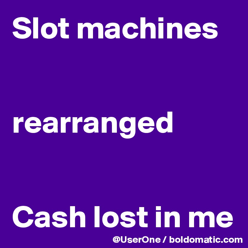 Slot machines


rearranged


Cash lost in me