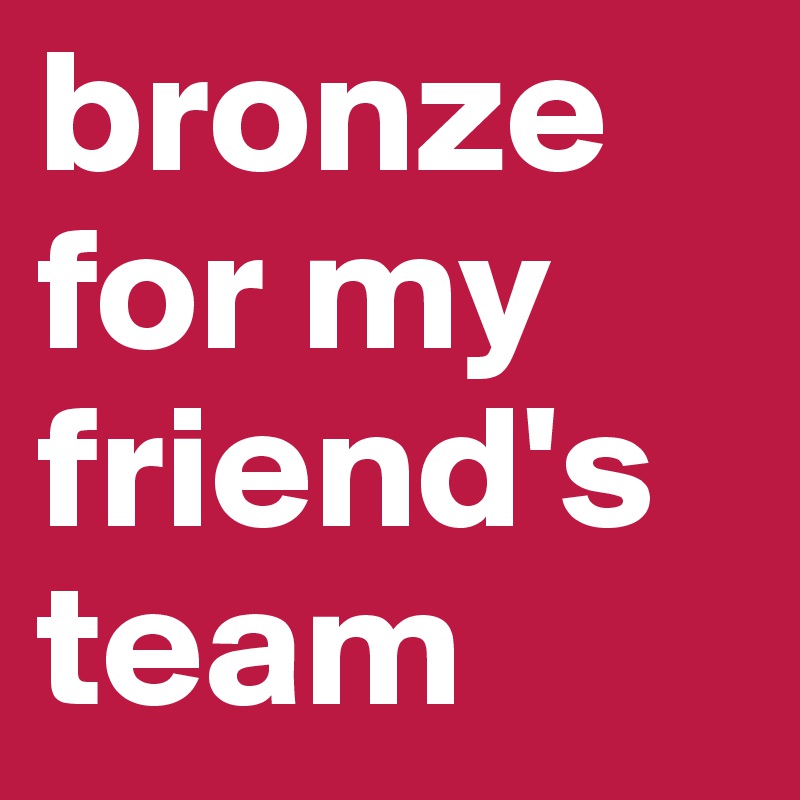 bronze for my friend's team
