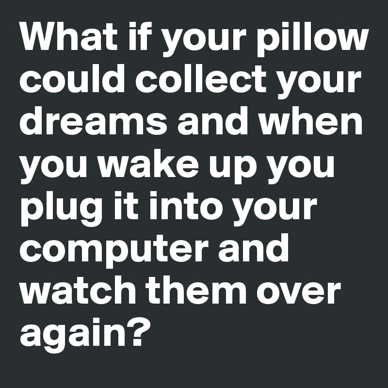 What if your pillow could collect your dreams and when you wake up you plug it into your computer and watch them over again?