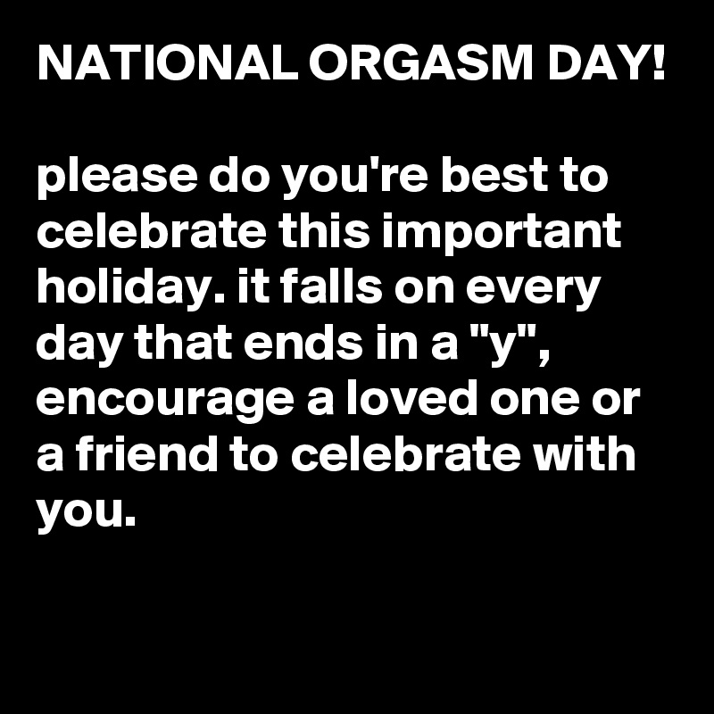 NATIONAL ORGASM DAY please do you re best to celebrate this