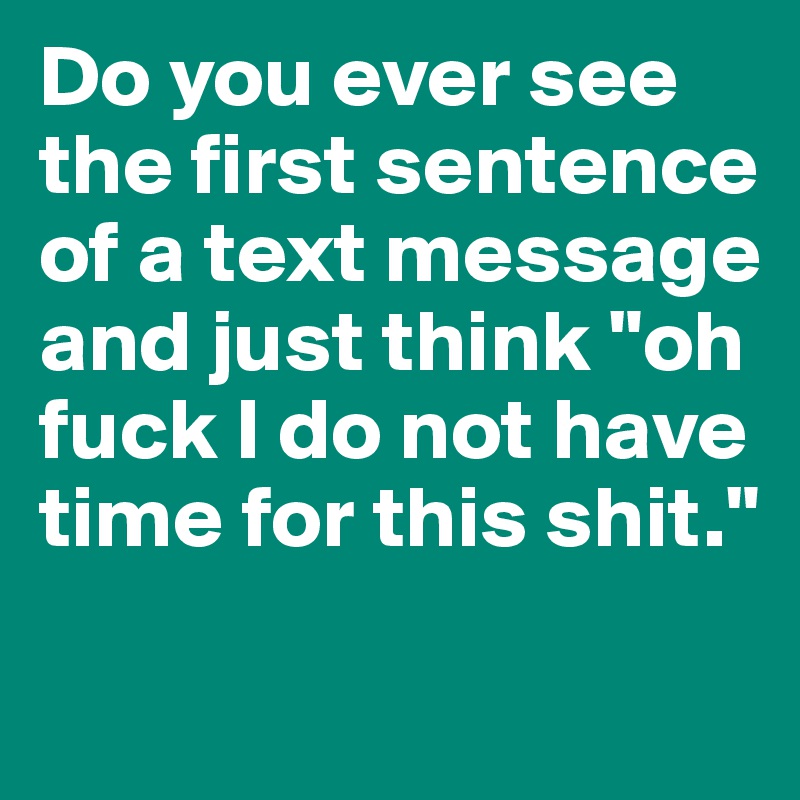Do you ever see the first sentence of a text message and just think "oh fuck I do not have time for this shit."