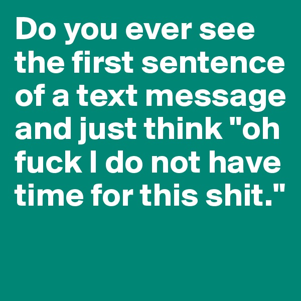 Do you ever see the first sentence of a text message and just think "oh fuck I do not have time for this shit."