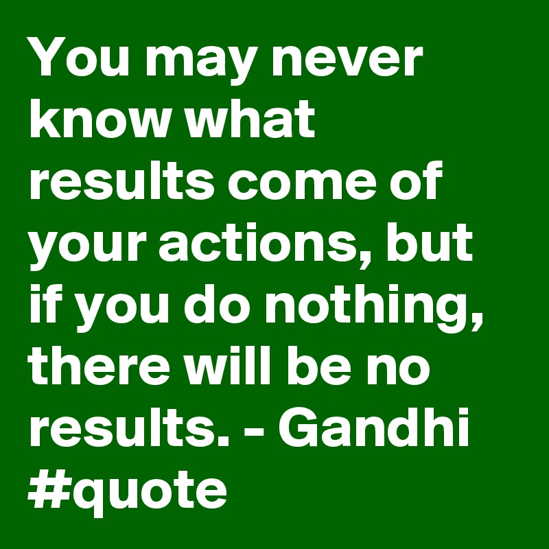 You may never know what results come of your actions, but if you do nothing, there will be no results. - Gandhi #quote
