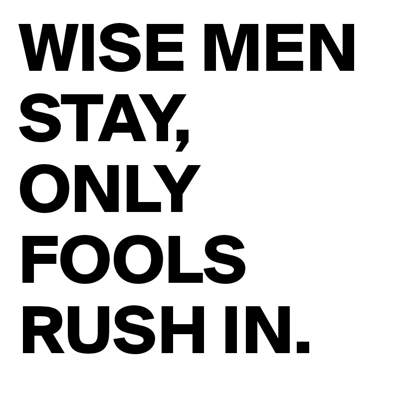 Wise Men Stay Only Fools Rush In Post By Juneocallagh On Boldomatic