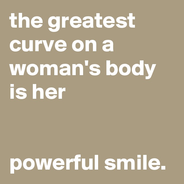 the greatest curve on a woman's body is her


powerful smile.