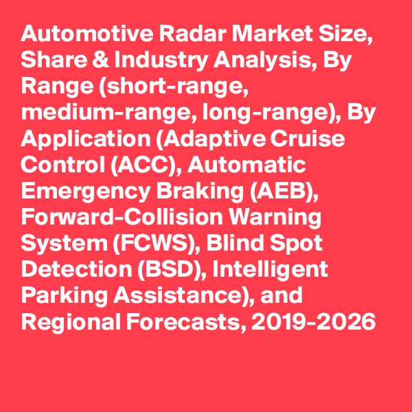 Automotive Radar Market Size, Share & Industry Analysis, By Range (short-range, medium-range, long-range), By Application (Adaptive Cruise Control (ACC), Automatic Emergency Braking (AEB), Forward-Collision Warning System (FCWS), Blind Spot Detection (BSD), Intelligent Parking Assistance), and Regional Forecasts, 2019-2026
