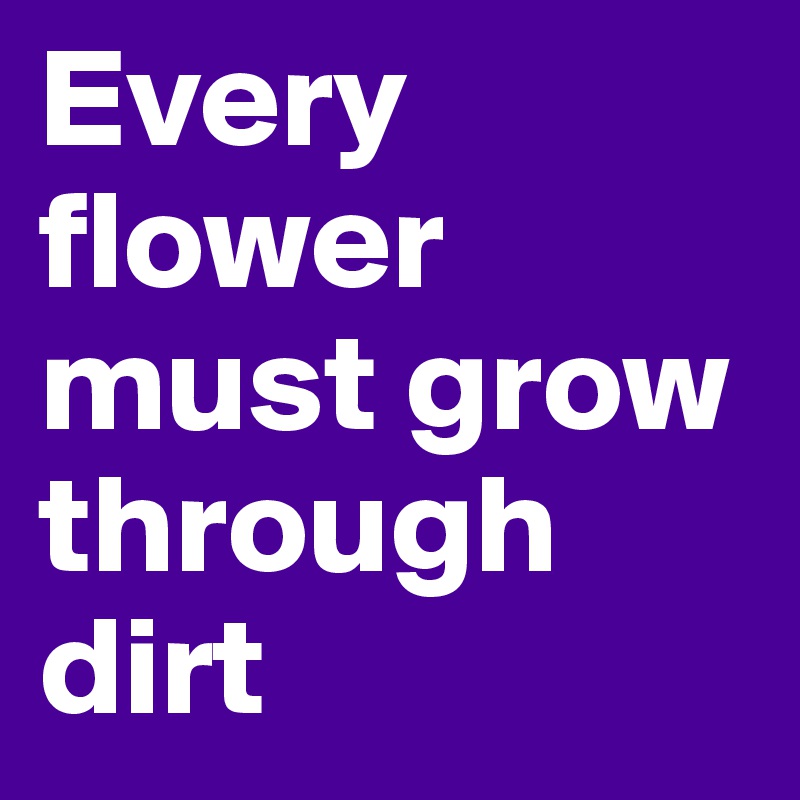 Every flower must grow through dirt
