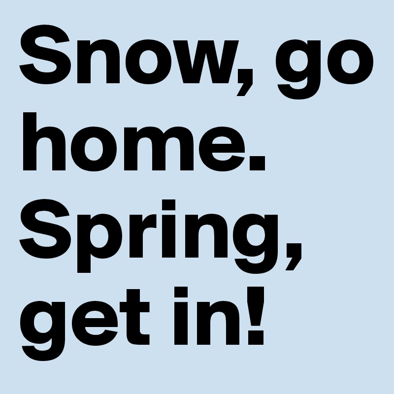 Snow, go home.
Spring, get in!