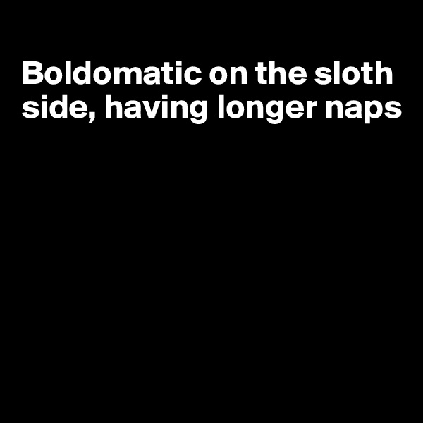 
Boldomatic on the sloth side, having longer naps






