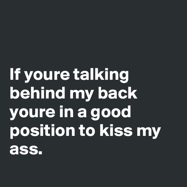 


If youre talking behind my back youre in a good position to kiss my ass.
