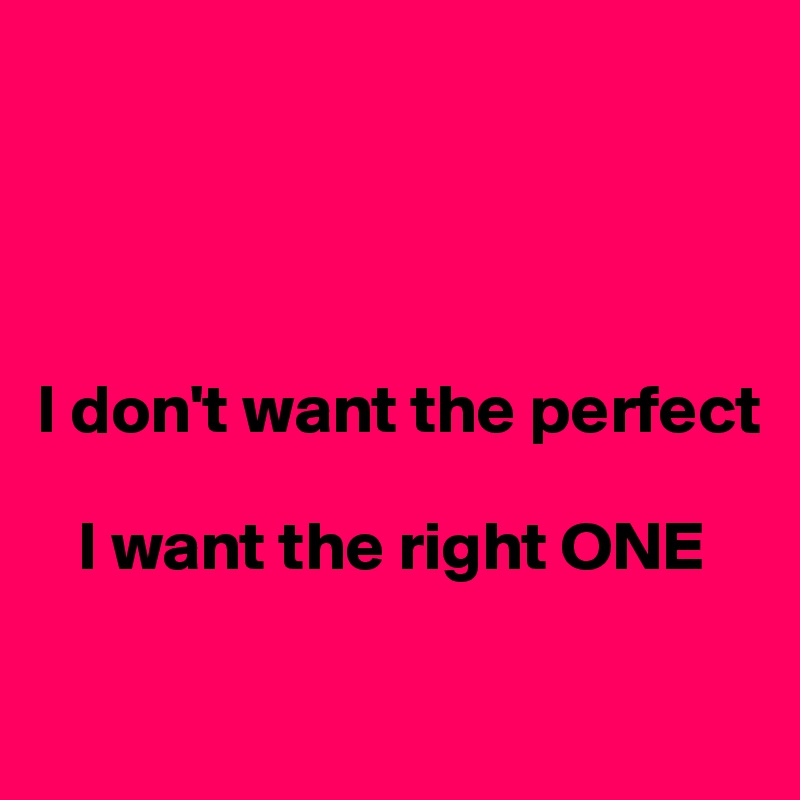 




I don't want the perfect

   I want the right ONE

