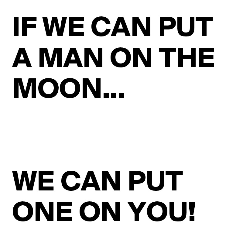 IF WE CAN PUT A MAN ON THE MOON...


WE CAN PUT ONE ON YOU!