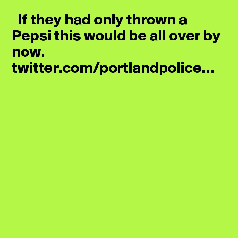   If they had only thrown a Pepsi this would be all over by now. twitter.com/portlandpolice…
