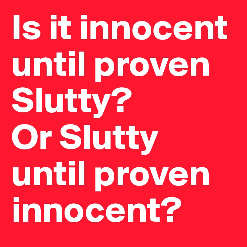 Is it innocent until proven Slutty? 
Or Slutty until proven innocent? 