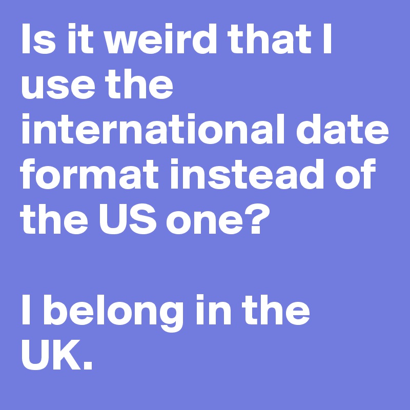 Is it weird that I use the international date format instead of the US one?

I belong in the UK.