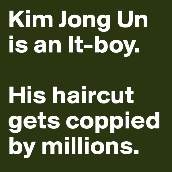 Kim Jong Un is an It-boy. 

His haircut gets coppied by millions. 