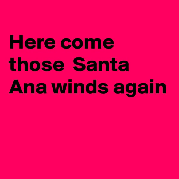 
Here come those  Santa Ana winds again


