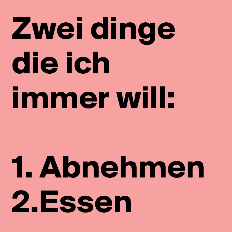 Zwei dinge die ich immer will:

1. Abnehmen
2.Essen