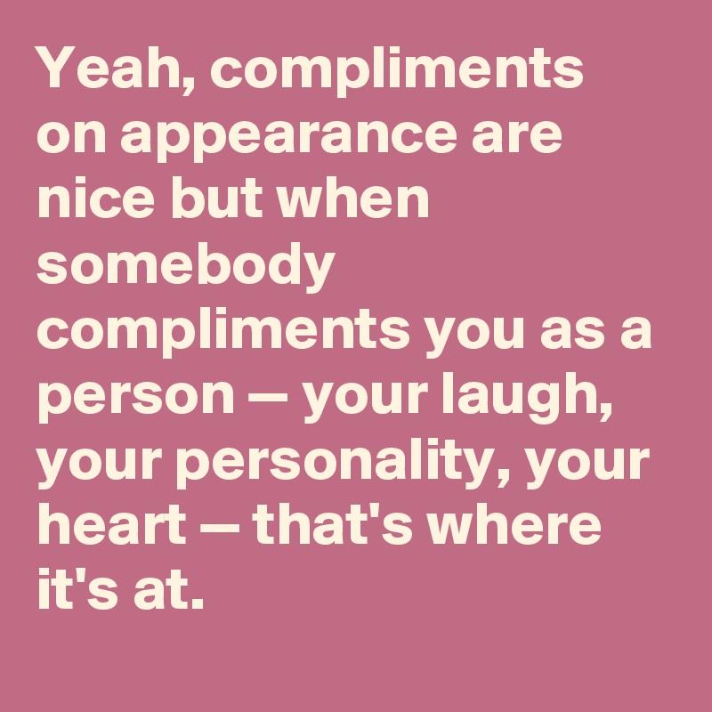 Yeah, compliments on appearance are nice but when somebody compliments you as a person — your laugh, your personality, your heart — that's where it's at.