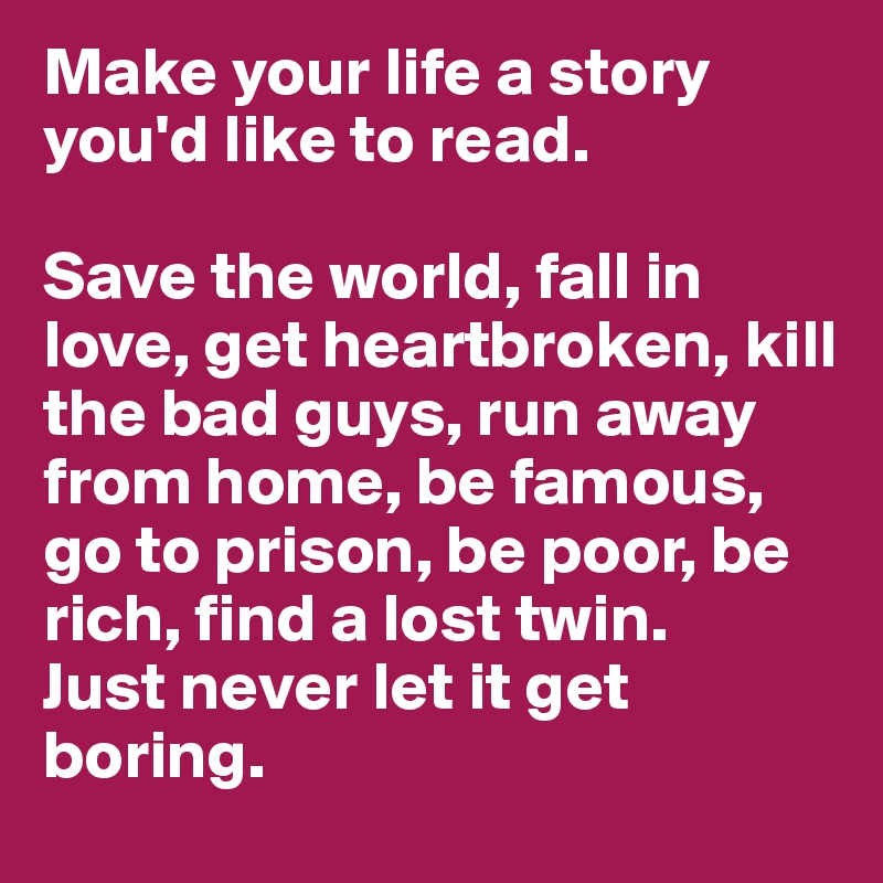 Make your life a story you'd like to read.

Save the world, fall in love, get heartbroken, kill the bad guys, run away from home, be famous, go to prison, be poor, be rich, find a lost twin.
Just never let it get boring.