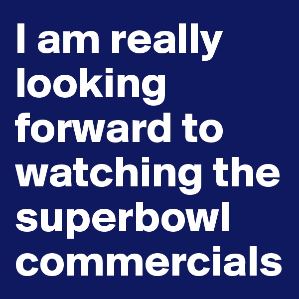 I am really looking forward to watching the superbowl commercials