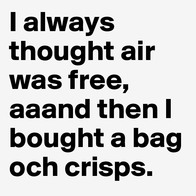 I always thought air was free, aaand then I bought a bag och crisps.