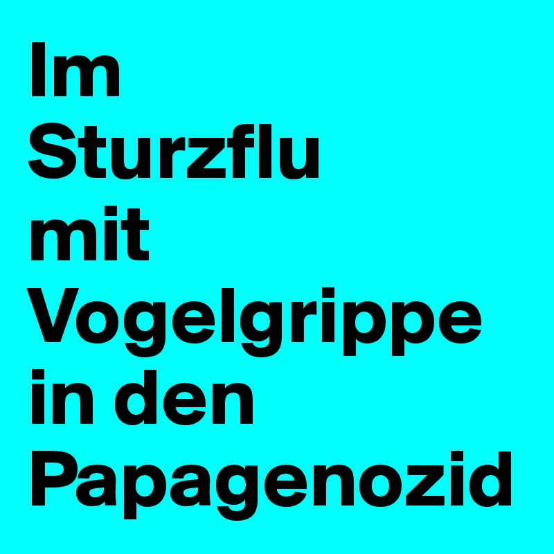 Im
Sturzflu
mit
Vogelgrippe in den Papagenozid