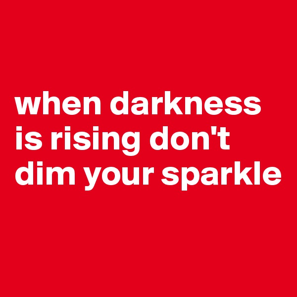 

when darkness is rising don't dim your sparkle

