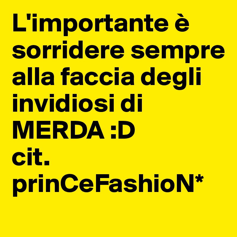 L'importante è sorridere sempre alla faccia degli invidiosi di MERDA :D
cit.
prinCeFashioN*