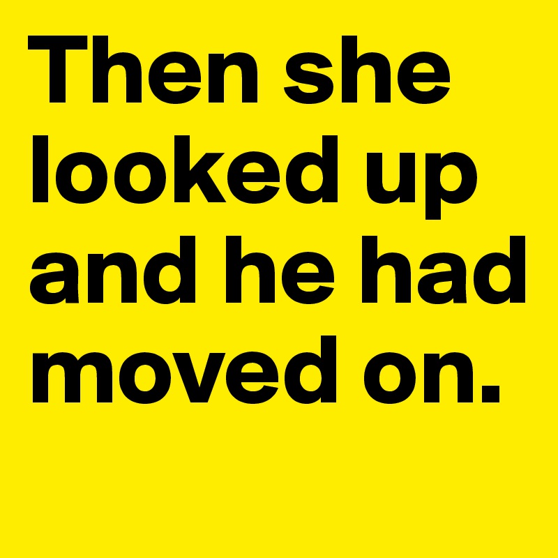 Then she looked up and he had moved on. 