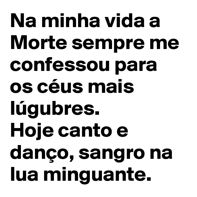 Na minha vida a Morte sempre me confessou para os céus mais lúgubres.
Hoje canto e danço, sangro na lua minguante.