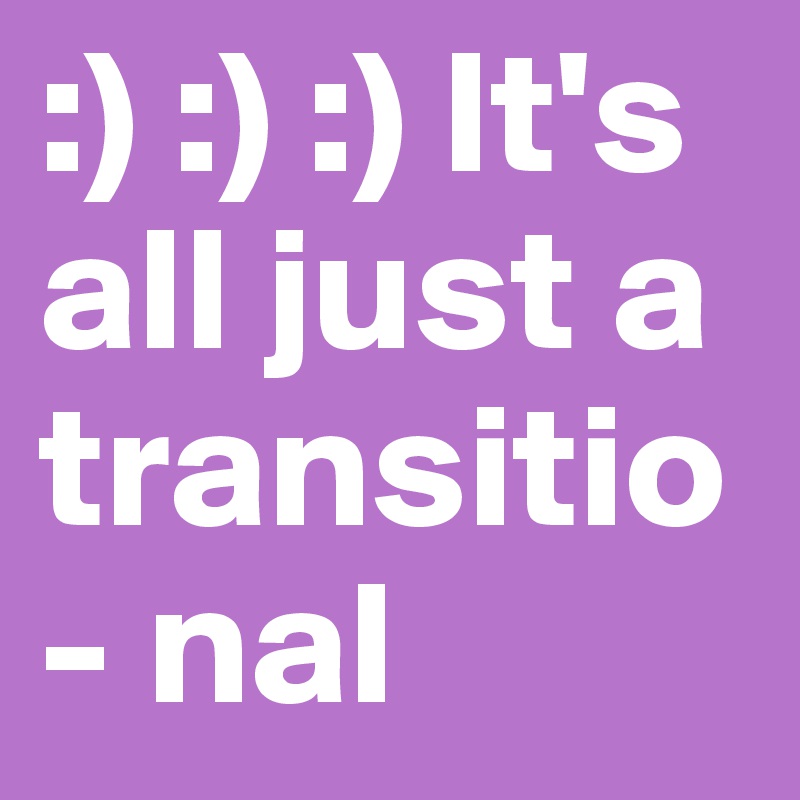 :) :) :) It's all just a transitio- nal 